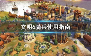 《文明6》騎兵怎麼用 騎兵使用指南